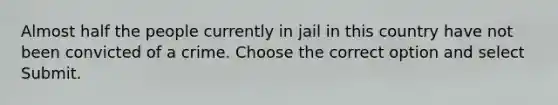 Almost half the people currently in jail in this country have not been convicted of a crime. Choose the correct option and select Submit.