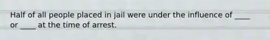 Half of all people placed in jail were under the influence of ____ or ____ at the time of arrest.