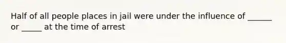 Half of all people places in jail were under the influence of ______ or _____ at the time of arrest