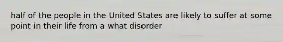 half of the people in the United States are likely to suffer at some point in their life from a what disorder