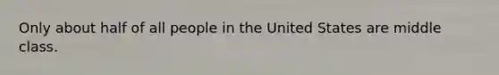 Only about half of all people in the United States are middle class.