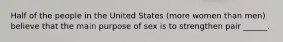 Half of the people in the United States (more women than men) believe that the main purpose of sex is to strengthen pair ______.