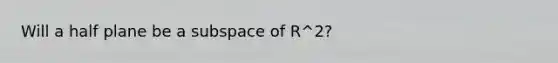 Will a half plane be a subspace of R^2?