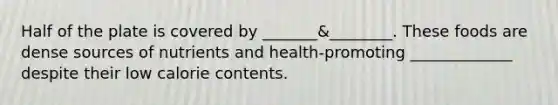 Half of the plate is covered by _______&________. These foods are dense sources of nutrients and health-promoting _____________ despite their low calorie contents.