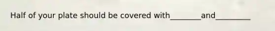 Half of your plate should be covered with________and_________