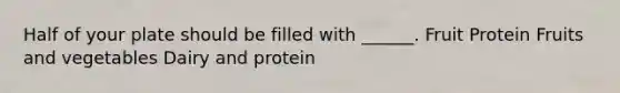 Half of your plate should be filled with ______. Fruit Protein Fruits and vegetables Dairy and protein