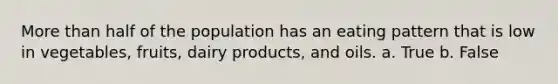 More than half of the population has an eating pattern that is low in vegetables, fruits, dairy products, and oils. a. True b. False