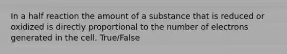 In a half reaction the amount of a substance that is reduced or oxidized is directly proportional to the number of electrons generated in the cell. True/False