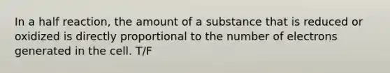 In a half reaction, the amount of a substance that is reduced or oxidized is directly proportional to the number of electrons generated in the cell. T/F