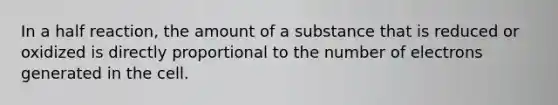 In a half reaction, the amount of a substance that is reduced or oxidized is directly proportional to the number of electrons generated in the cell.