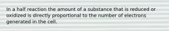 In a half reaction the amount of a substance that is reduced or oxidized is directly proportional to the number of electrons generated in the cell.