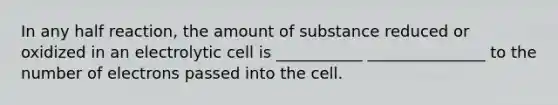 In any half reaction, the amount of substance reduced or oxidized in an electrolytic cell is ___________ _______________ to the number of electrons passed into the cell.