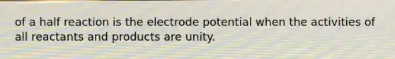 of a half reaction is the electrode potential when the activities of all reactants and products are unity.