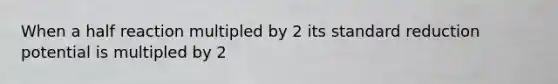 When a half reaction multipled by 2 its standard reduction potential is multipled by 2