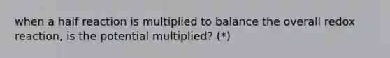 when a half reaction is multiplied to balance the overall redox reaction, is the potential multiplied? (*)