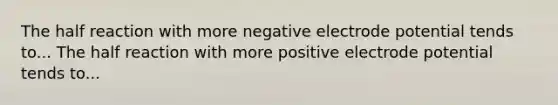 The half reaction with more negative <a href='https://www.questionai.com/knowledge/kGBiM9jhet-electrode-potential' class='anchor-knowledge'>electrode potential</a> tends to... The half reaction with more positive electrode potential tends to...