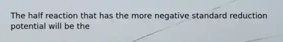 The half reaction that has the more negative standard reduction potential will be the