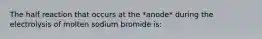 The half reaction that occurs at the *anode* during the electrolysis of molten sodium bromide is: