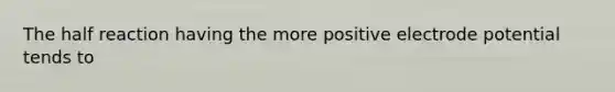 The half reaction having the more positive electrode potential tends to