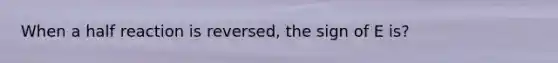 When a half reaction is reversed, the sign of E is?