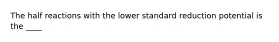 The half reactions with the lower standard reduction potential is the ____