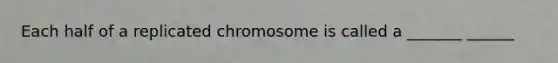 Each half of a replicated chromosome is called a _______ ______