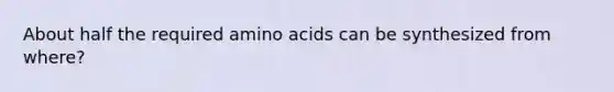 About half the required amino acids can be synthesized from where?