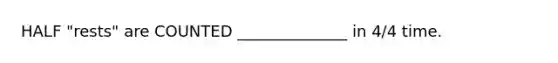 HALF "rests" are COUNTED ______________ in 4/4 time.