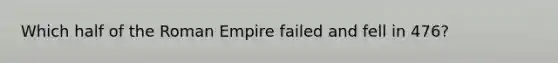 Which half of the Roman Empire failed and fell in 476?