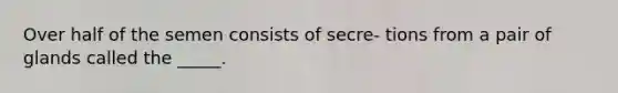 Over half of the semen consists of secre- tions from a pair of glands called the _____.