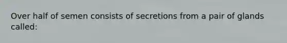 Over half of semen consists of secretions from a pair of glands called: