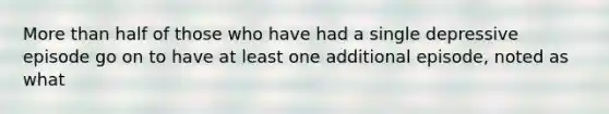 More than half of those who have had a single depressive episode go on to have at least one additional episode, noted as what