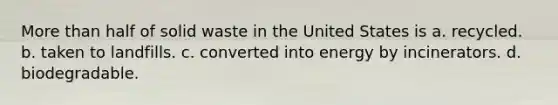 <a href='https://www.questionai.com/knowledge/keWHlEPx42-more-than' class='anchor-knowledge'>more than</a> half of solid waste in the United States is a. recycled. b. taken to landfills. c. converted into energy by incinerators. d. biodegradable.