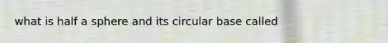 what is half a sphere and its circular base called