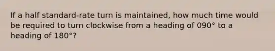 If a half standard-rate turn is maintained, how much time would be required to turn clockwise from a heading of 090° to a heading of 180°?