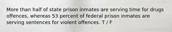 More than half of state prison inmates are serving time for drugs offences, whereas 53 percent of federal prison inmates are serving sentences for violent offences. T / F