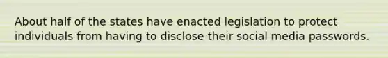 About half of the states have enacted legislation to protect individuals from having to disclose their social media passwords.