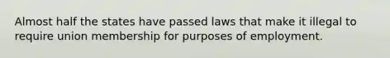 Almost half the states have passed laws that make it illegal to require union membership for purposes of employment.