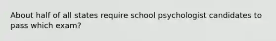 About half of all states require school psychologist candidates to pass which exam?