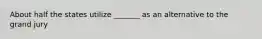 About half the states utilize _______ as an alternative to the grand jury