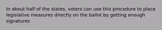 In about half of the states, voters can use this procedure to place legislative measures directly on the ballot by getting enough signatures