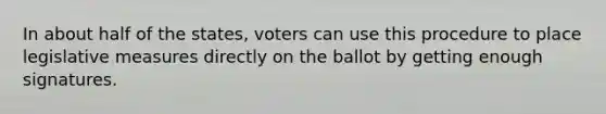 In about half of the states, voters can use this procedure to place legislative measures directly on the ballot by getting enough signatures.