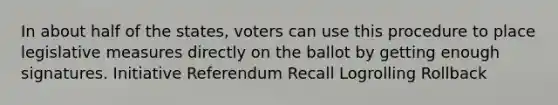 In about half of the states, voters can use this procedure to place legislative measures directly on the ballot by getting enough signatures. Initiative Referendum Recall Logrolling Rollback