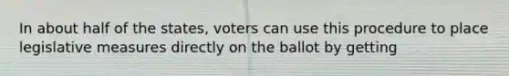 In about half of the states, voters can use this procedure to place legislative measures directly on the ballot by getting