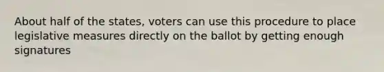 About half of the states, voters can use this procedure to place legislative measures directly on the ballot by getting enough signatures