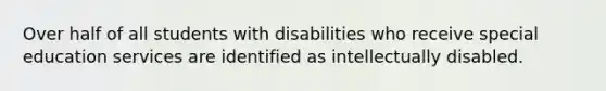 Over half of all students with disabilities who receive special education services are identified as intellectually disabled.