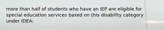 more than half of students who have an IEP are eligible for special education services based on this disability category under IDEA: