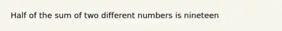 Half of the sum of two different numbers is nineteen