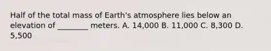 Half of the total mass of Earth's atmosphere lies below an elevation of ________ meters. A. 14,000 B. 11,000 C. 8,300 D. 5,500