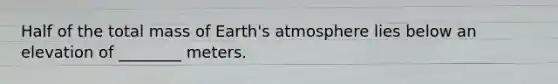 Half of the total mass of Earth's atmosphere lies below an elevation of ________ meters.